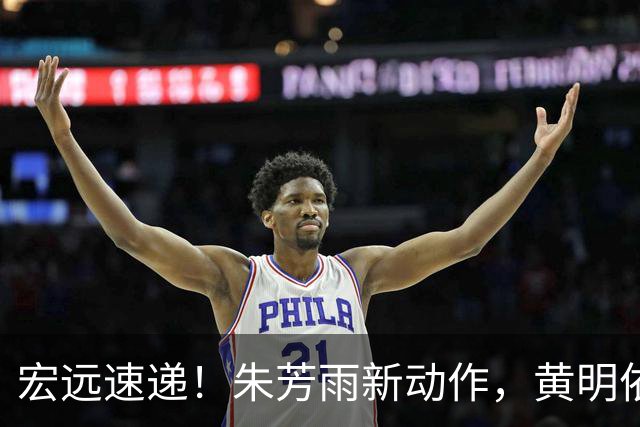 宏远速递！朱芳雨新动作，黄明依或将租借离队，徐昕获NCAA名校青睐